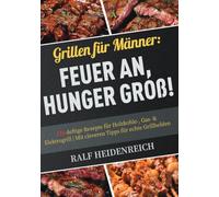 Grillen für Männer: Feuer an, Hunger groß!: 116 deftige Rezepte für Holzkohle-, Gas- & Elektrogrill | Mit cleveren Tipps für echte Grillhelden