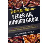 Grillen für Männer: Feuer an, Hunger groß!: 116 deftige Rezepte für Holzkohle-, Gas- & Elektrogrill | Mit cleveren Tipps für echte Grillhelden