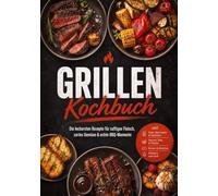 Grillen Kochbuch: Die leckersten Rezepte für saftiges Fleisch, zartes Gemüse & echte BBQ-Momente - inkl. Rubs, Marinaden & Salzlaken, Saucen, Dips & Pickles, Broten & Brötchen, Desserts vom Grill