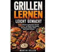 Grillen lernen leicht gemacht: 150 einfache & gelingsichere Rezepte für Anfänger - mit Fleisch, Fisch, Gemüse, Käse, Burgern, Spießen, Salaten, Dips & süßen Grillideen