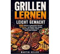 Grillen lernen leicht gemacht: 150 einfache & gelingsichere Rezepte für Anfänger - mit Fleisch, Fisch, Gemüse, Käse, Burgern, Spießen, Salaten, Dips & süßen Grillideen