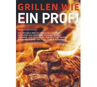 Grillen wie ein Profi: Das ultimative BBQ-Kochbuch mit einfachen, herzhaften und vielseitigen Rezepten für Gas-, Holzkohle- und Elektrogrills - Fleisch, Fisch, Gemüse, Marin
