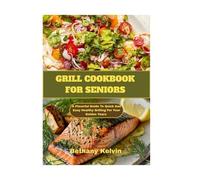 Grilling Cookbook For Seniors: A Flavorful Guide To Quick And Easy Healthy Grilling For Your Golden Years