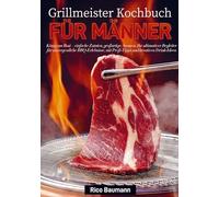 Grillmeister Kochbuch für Männer: König am Rost - einfache Zutaten, großartige Aromen. Ihr ultimativer Begleiter für unvergessliche BBQ-Erlebnisse, mit Profi-Tipps und kreativen Drink-