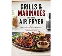 GRILLS & MARINADES IN THE AIR FRYER: 50 crispy and juicy meat and fish recipes: Tender ribs, global skewers, and homemade sauces