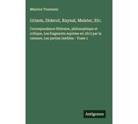 Grimm, Diderot, Raynal, Meister, Etc.: Correspondance littéraire, philosophique et critique, Les fragments suprime en 1813 par la censure, Les parties inédites - Tome 1