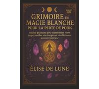 GRIMOIRE DE MAGIE BLANCHE POUR LA PERTE DE POIDS: Rituels puissants pour transformer votre corps, purifier vos énergies et réveiller votre pouvoir intérieur