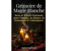 Grimoire de Magie Blanche: Sorts et Rituels Puissants pour l’Amour, la Chance, la Protection et l’Abondance