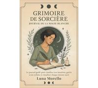 Grimoire de Sorcière : Journal de la Magie Blanche: Le carnet guidé pour canaliser ton intuition, guérir à ton rythme et ritualiser chaque instant sacré (Grimoire de sorcière : magie blanche)