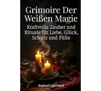Grimoire der Weißen Magie: Kraftvolle Zauber und Rituale für Liebe, Glück, Schutz und Fülle