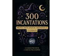 Grimoire des 300 Incantations Magiques - Formules pour la protection, l’amour, l’abondance, la guérison: Un recueil complet d’incantations modernes
