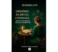 Grimório da Bruxa Cotidiana - Magia com Ervas, Velas e Elementos