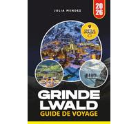 GRINDELWALD GUIDE DE VOYAGE 2026: Découvrez des randonnées épiques, des sommets panoramiques, des joyaux cachés, des chemins de fer pittoresques et des expériences alpines authentiques