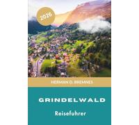 Grindelwald Reiseführer 2026: Entdecken Sie alpine Gipfel, landschaftlich reizvolle Wanderwege, Bergbahnen, Schweizer Charme und praktische Tipps für Ihren Schweiz-Urlaub
