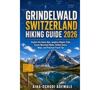 GRINDELWALD SWITZERLAND HIKING GUIDE 2026: Explore the Swiss Alps, Jungfrau Region Trails, Scenic Mountain Walks, Hidden Gems, Maps, and Practical Travel Tips (THE TRAIL COMPANION COLLECTION)