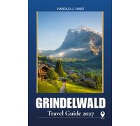 GRINDELWALD TRAVEL GUIDE 2027: Plan the Perfect Swiss Alps Vacation with Scenic Hikes, Mountain Adventures, Family Activities, Dining, Hidden Gems, Itineraries, and Essential Travel Tips