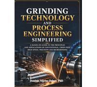 Grinding Technology and Process Engineering Simplified: A Hands-On Guide to the Principles and Applications of Conventional, Creep-Feed, High-Speed, Precision and Microgrinding