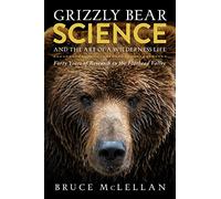 Grizzly Bear Science and the Art of a Wilderness Life: Forty Years of Research in the Flathead Valley