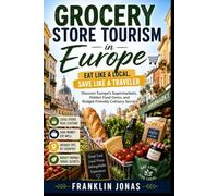 GROCERY STORE TOURISM IN EUROPE: Eat Like a Local, Save Like a Traveler: Discover Europe's Supermarkets, Hidden Food Gems,and Budget-Friendly Culinary Secrets