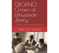 GRODNO Crown of Lithuanian Jewry: A History of the Torah Community of Grodno From the Royal Charter of 1389 to the Flames of the Holocaust and the Eternal Legacy That Lives On