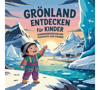 Grönland entdecken für Kinder - Sehenswürdigkeiten und Geschichte zum Staunen: Magische Geschichten über Eisberge, Polarlichter, Tiere und Traditionen - liebevoll erzählt für Kinder von 4-7 Jahren