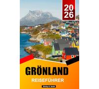 GRÖNLAND REISEFÜHRER 2026-2027: Die besten Reiseziele, Sehenswürdigkeiten, Eisberge & Arktisabenteuer, Aktivitäten und wichtige Urlaubstipps