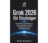 Grok 2026 für Einsteiger: Der aktuelle Praxisleitfaden für xAIs KI-Assistenten, Prompts, Echtzeit-Recherche und produktives Arbeiten
