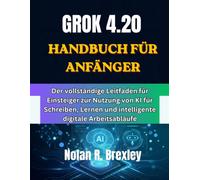 GROK 4.20 HANDBUCH FÜR ANFÄNGER: Der vollständige Leitfaden für Einsteiger zur Nutzung von KI für Schreiben, Lernen und intelligente digitale Arbeitsabläufe