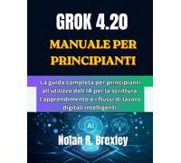 GROK 4.20 MANUALE PER PRINCIPIANTI: La guida completa per principianti all'utilizzo dell'IA per la scrittura, l'apprendimento e i flussi di lavoro digitali intelligenti.