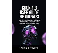 GROK 4.3 USER GUIDE FOR BEGINNERS: How to 10x Productivity, Build And Monetize AI Agents, With 120+ Prompts, And 70 Business Ideas