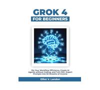 GROK-4 FOR BEGINNERS: 10x Your Workflow Efficiency, Create AI Agents without Coding, and Turn 100+ Expert Prompts into 50 Streams of Income
