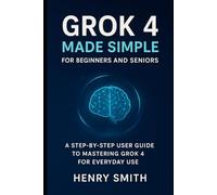 Grok 4 Made Simple for Beginners and Seniors: A Step-by-Step User Guide to Mastering Grok 4 for Everyday use (AI tools update)