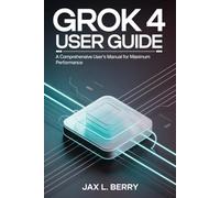 Grok 4 User Guide: A Comprehensive User’s Manual for Maximum Performance