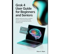 Grok 4 User Guide for Beginners and Seniors: Step-by-Step Instructions to Explore Grok AI, Communicate Effectively, and Access Real-Time Tools for Everyday Tasks