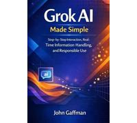 Grok AI Made Simple User Guide for Beginners and Seniors: Step-by-Step Interaction, Real-Time Information Handling, and Responsible Use