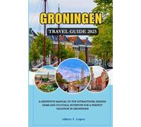 GRONINGEN TRAVEL GUIDE 2025: A Definitive Manual to Top Attractions, Hidden Gems and Cultural Hotspots for a Perfect Vacation in Groningen