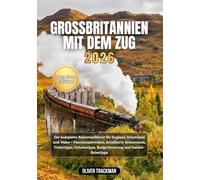 Großbritannien mit dem Zug 2026: Der komplette Bahnreiseführer für England, Schottland und Wales -Panoramastrecken, detaillierte Reiserouten, Tickettipps, Geheimtipps, Budgetberatung und Insider-Reis