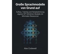 Große Sprachmodelle von Grund auf Aufbau, Training und Feinabstimmung eigener GPT-ähnlicher Modelle mit Minimalen Ressourcen