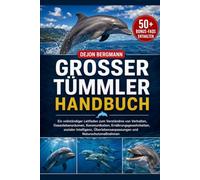 GROSSER TÜMMLER HANDBUCH: Ein vollständiger Leitfaden zum Verständnis von Verhalten, Ozeanlebensräumen, Kommunikation, Ernährungsgewohnheiten, ... und Naturschutzmaßnahmen