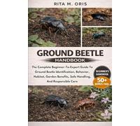 GROUND BEETLE HANDBOOK: The Complete Beginner-To-Expert Guide To Ground Beetle Identification, Behavior, Habitat, Garden Benefits, Safe Handling, And Responsible Care