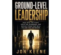 Ground-Level Leadership: Run Into the Fight, Hold the Standard, and Build a Team That Will Follow You Anywhere