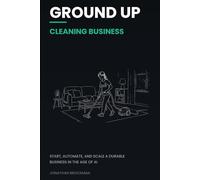 Ground Up: Cleaning Business: Start, Automate, and Scale a Durable Business in the Age of AI