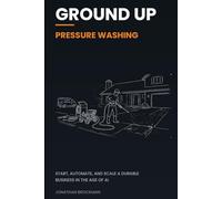 Ground Up: Pressure Washing: Start, Automate, and Scale a Durable Business in the Age of AI