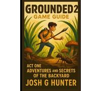 Grounded 2 Game Guide: Act One Adventures And Secrets of the Backyard