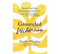 Grounded Wildness: Break Free from Performing Your Life and Start Living It