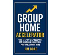 Group Home Accelerator: Your Step-By-step Blueprint for Building a Successful, Profitable Group Home