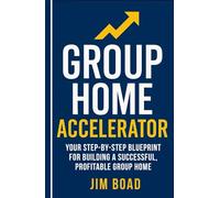 Group Home Accelerator: Your Step-By-step Blueprint for Building a Successful, Profitable Group Home