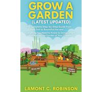 GROW A GARDEN ( LATEST UPDATED): The Complete Step-by-Step Guide from Bare Soil to Bountiful Harvest: Everything You Need to Know to Design, Plant, and Nurture the Garden of Your Dreams.
