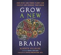 Grow a New Brain: How Spirit and Power Plants Can Protect and Upgrade Your Brain
