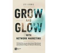 Grow and Glow with Network Marketing: 10 Schritte zu persönlichem Wachstum und echtem Erfolg mit Network Marketing